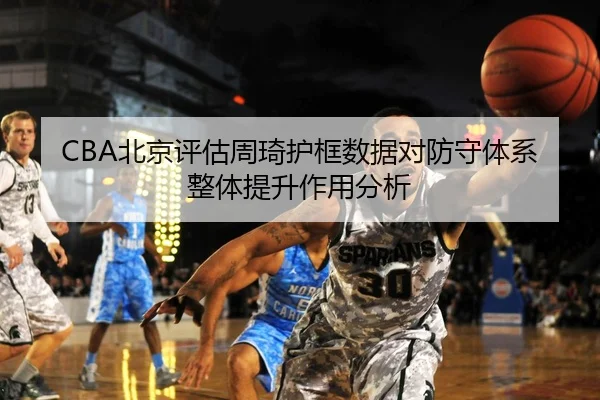 CBA北京评估周琦护框数据对防守体系整体提升作用分析