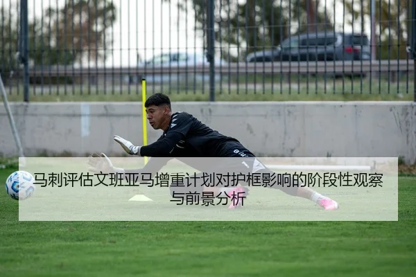 马刺评估文班亚马增重计划对护框影响的阶段性观察与前景分析